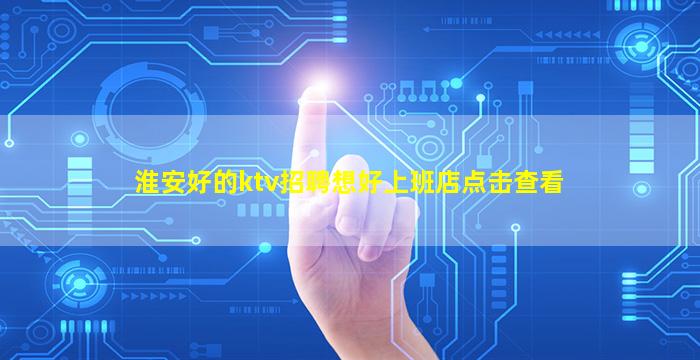 淮安好的ktv招聘想好上班店点击查看